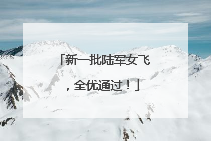 新一批陆军女飞，全优通过！