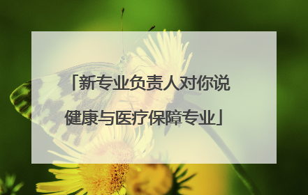 新专业负责人对你说 健康与医疗保障专业