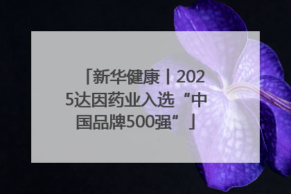 新华健康丨2025达因药业入选“中国品牌500强”
