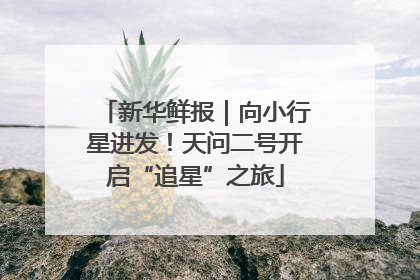 新华鲜报｜向小行星进发！天问二号开启“追星”之旅