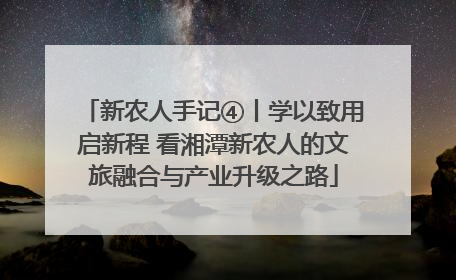 新农人手记④丨学以致用启新程 看湘潭新农人的文旅融合与产业升级之路