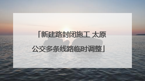 新建路封闭施工 太原公交多条线路临时调整