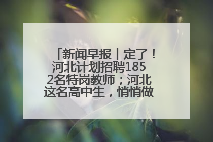 新闻早报丨定了！河北计划招聘1852名特岗教师；河北这名高中生，悄悄做了件超酷的事>>