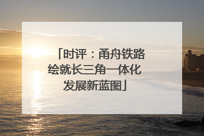 时评：甬舟铁路绘就长三角一体化发展新蓝图