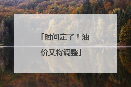 时间定了！油价又将调整