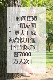 时间更短、“朋友圈”更大！威海高铁开通十年到发旅客7000万人次