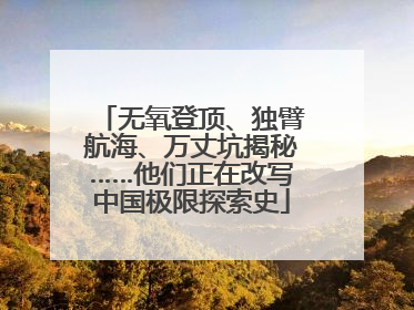 无氧登顶、独臂航海、万丈坑揭秘……他们正在改写中国极限探索史