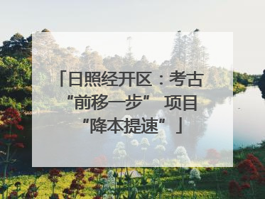 日照经开区：考古“前移一步” 项目“降本提速”