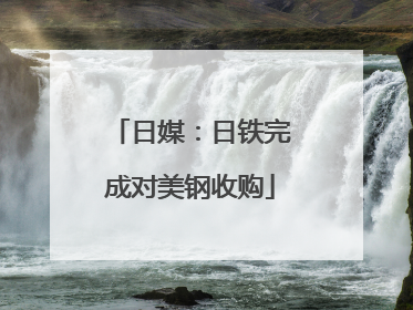 日媒：日铁完成对美钢收购