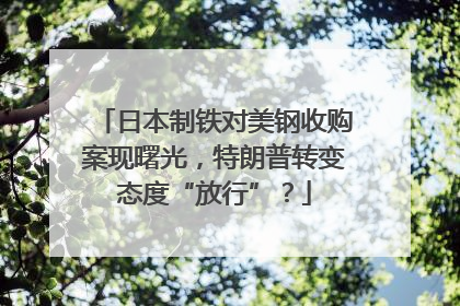 日本制铁对美钢收购案现曙光，特朗普转变态度“放行”？