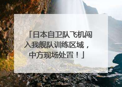 日本自卫队飞机闯入我舰队训练区域，中方现场处置！