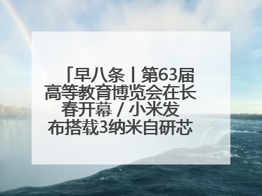 早八条丨第63届高等教育博览会在长春开幕 / 小米发布搭载3纳米自研芯片旗舰产品