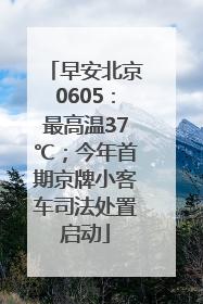 早安北京0605：最高温37℃；今年首期京牌小客车司法处置启动