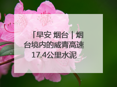 早安 烟台｜烟台境内的威青高速17.4公里水泥路面将进行“白改黑”改造