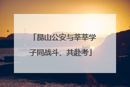 昆山公安与莘莘学子同战斗、共赴考
