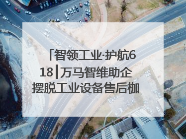 智领工业·护航618┃万马智维助企摆脱工业设备售后枷锁，实现服务与效能价值共振！