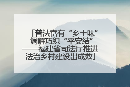 普法富有“乡土味” 调解巧织“平安结”——福建省司法厅推进法治乡村建设出成效