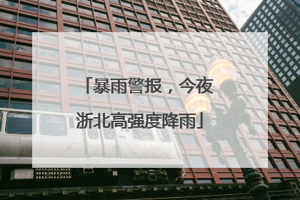 暴雨警报，今夜浙北高强度降雨