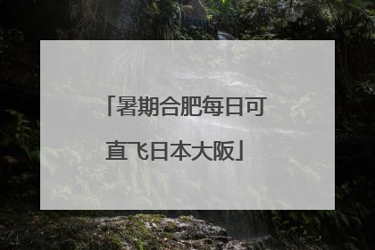 暑期合肥每日可直飞日本大阪