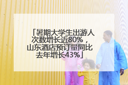 暑期大学生出游人次数增长近80%，山东酒店预订量同比去年增长43%