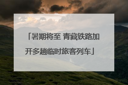 暑期将至 青藏铁路加开多趟临时旅客列车