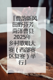 曹韵新风 田野芬芳 菏泽曹县2025年乡村歌唱大赛（西部赛区复赛）举行