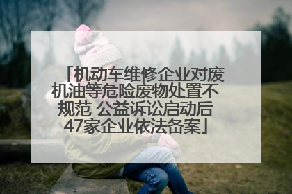 机动车维修企业对废机油等危险废物处置不规范 公益诉讼启动后47家企业依法备案