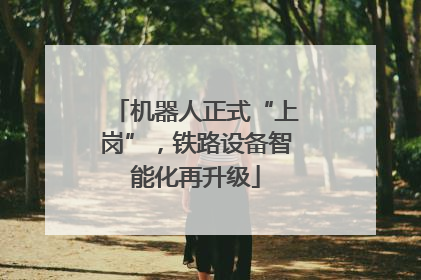机器人正式“上岗”，铁路设备智能化再升级
