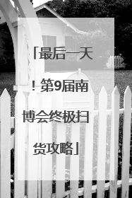 最后一天！第9届南博会终极扫货攻略