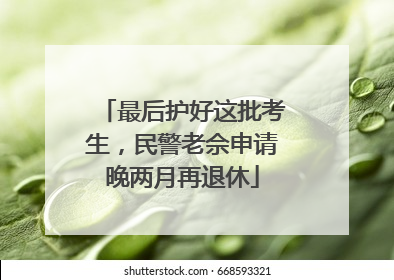 最后护好这批考生，民警老佘申请晚两月再退休