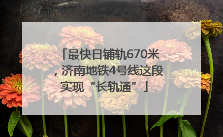 最快日铺轨670米，济南地铁4号线这段实现“长轨通”
