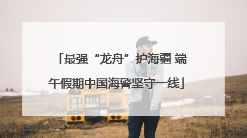 最强“龙舟”护海疆 端午假期中国海警坚守一线