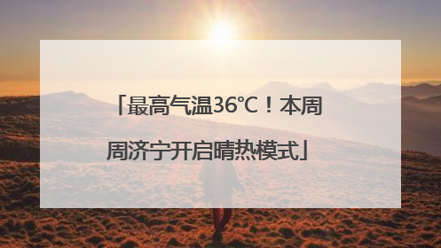 最高气温36℃！本周周济宁开启晴热模式