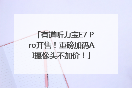 有道听力宝E7 Pro开售！重磅加码AI摄像头不加价！