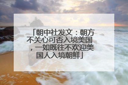 朝中社发文：朝方不关心可否入境美国，一如既往不欢迎美国人入境朝鲜