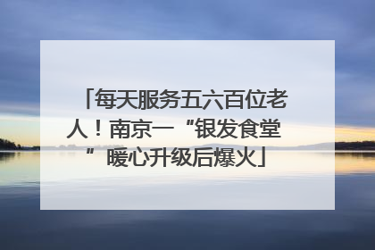 每天服务五六百位老人！南京一“银发食堂”暖心升级后爆火