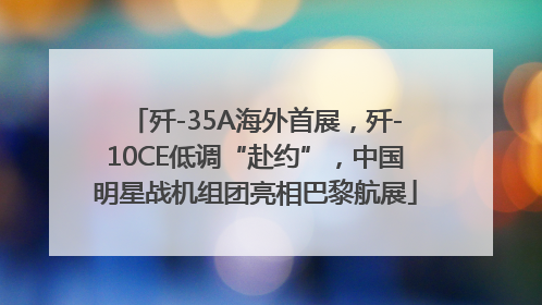 歼-35A海外首展，歼-10CE低调“赴约”，中国明星战机组团亮相巴黎航展
