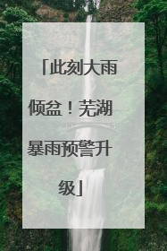 此刻大雨倾盆！芜湖暴雨预警升级