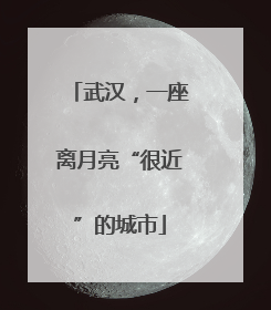 武汉，一座离月亮“很近”的城市
