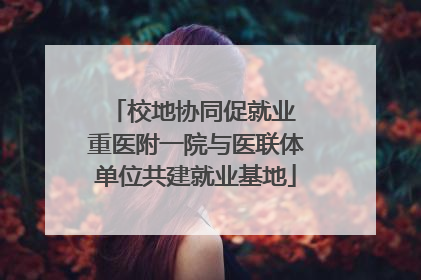 校地协同促就业 重医附一院与医联体单位共建就业基地