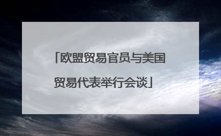 欧盟贸易官员与美国贸易代表举行会谈