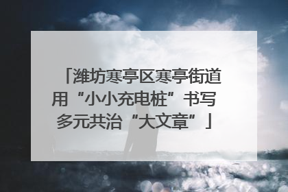 潍坊寒亭区寒亭街道用“小小充电桩”书写多元共治“大文章”