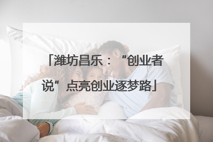潍坊昌乐：“创业者说”点亮创业逐梦路
