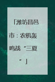 潍坊昌邑市：农机轰鸣战“三夏”