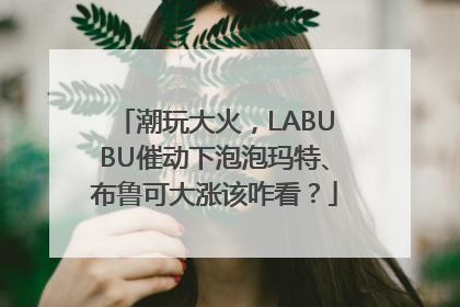 潮玩大火，LABUBU催动下泡泡玛特、布鲁可大涨该咋看？