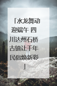水龙舞动迎端午 四川达州石桥古镇让千年民俗焕新彩