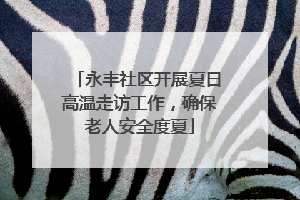 永丰社区开展夏日高温走访工作，确保老人安全度夏