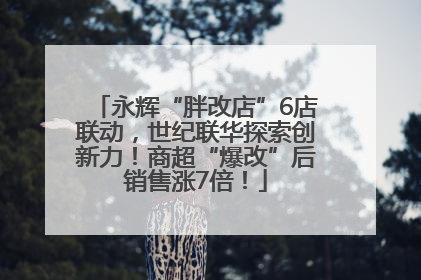 永辉“胖改店”6店联动，世纪联华探索创新力！商超“爆改”后销售涨7倍！
