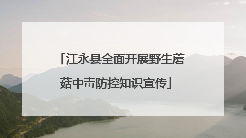 江永县全面开展野生蘑菇中毒防控知识宣传