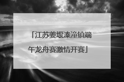 江苏姜堰溱潼镇端午龙舟赛激情开赛